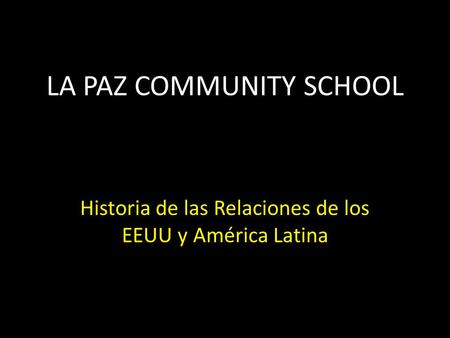 LA PAZ COMMUNITY SCHOOL Historia de las Relaciones de los EEUU y América Latina.