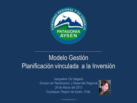 Modelo Gestión Planificación vinculada a la Inversión Jacqueline Cid Salgado División de Planificación y Desarrollo Regional 26 de Marzo del 2013 Coyhaique,