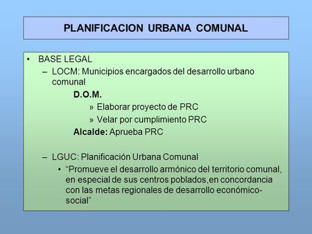 PLANIFICACION URBANA COMUNAL BASE LEGAL –LOCM: Municipios encargados del desarrollo urbano comunal D.O.M. »Elaborar proyecto de PRC »Velar por cumplimiento.