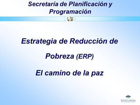 Secretaría de Planificación y Programación Estrategia de Reducción de Pobreza (ERP) El camino de la paz.