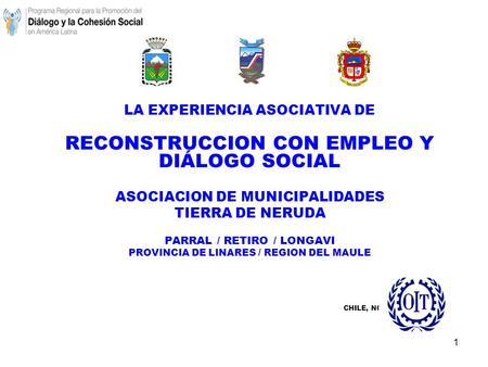 1 LA EXPERIENCIA ASOCIATIVA DE RECONSTRUCCION CON EMPLEO Y DIÁLOGO SOCIAL ASOCIACION DE MUNICIPALIDADES TIERRA DE NERUDA PARRAL / RETIRO / LONGAVI PROVINCIA.