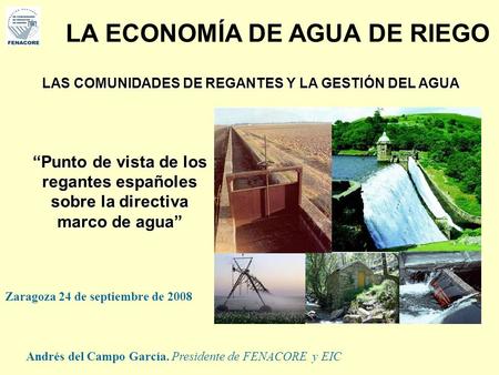 “Punto de vista de los regantes españoles sobre la directiva marco de agua” Andrés del Campo García. Presidente de FENACORE y EIC Zaragoza 24 de septiembre.