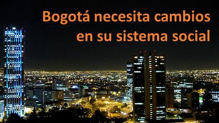 Bogotá necesita cambios en su sistema social. Acabar con un gobierno que no atiende las necesidades de las victimas ha generado el mismo El centro de.