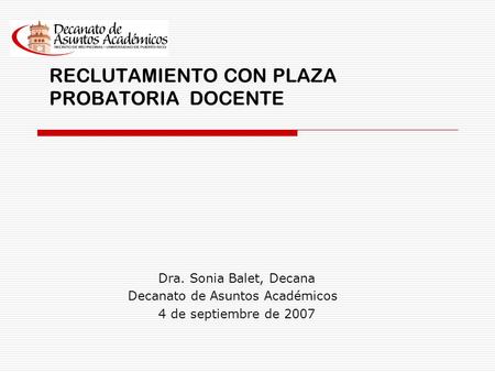 RECLUTAMIENTO CON PLAZA PROBATORIA DOCENTE Dra. Sonia Balet, Decana Decanato de Asuntos Académicos 4 de septiembre de 2007.