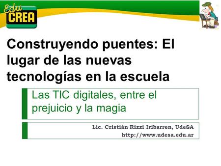 Las TIC digitales, entre el prejuicio y la magia Lic. Cristián Rizzi Iribarren, UdeSA  Construyendo puentes: El lugar de las nuevas.
