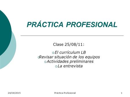 PRÁCTICA PROFESIONAL Clase 25/08/11:  El currículum LB  Revisar situación de los equipos  Actividades preliminares  La entrevista 24/04/20151Práctica.