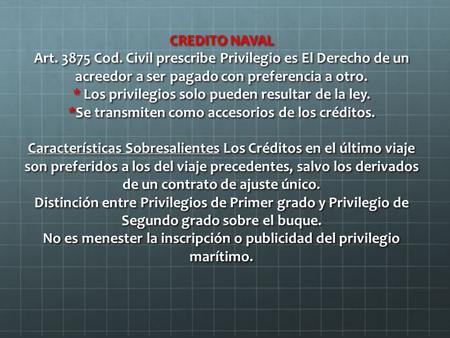 CREDITO NAVAL Art. 3875 Cod. Civil prescribe Privilegio es El Derecho de un acreedor a ser pagado con preferencia a otro. * Los privilegios solo pueden.