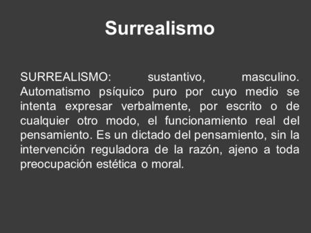 Surrealismo SURREALISMO: sustantivo, masculino. Automatismo psíquico puro por cuyo medio se intenta expresar verbalmente, por escrito o de cualquier otro.