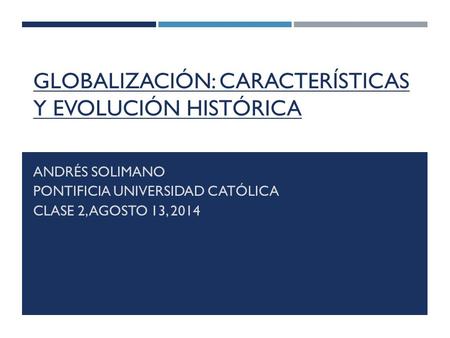 GLOBALIZACIÓN: CARACTERÍSTICAS Y EVOLUCIÓN HISTÓRICA ANDRÉS SOLIMANO PONTIFICIA UNIVERSIDAD CATÓLICA CLASE 2, AGOSTO 13, 2014.