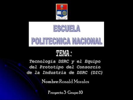 Nombre: Ronald Morales Proyecto 3 Grupo 10. TECNOLOGÍA DSRC Y EL EQUIPO DEL PROTOTIPO DEL CONSORCIO DE LA INDUSTRIA DSRC.