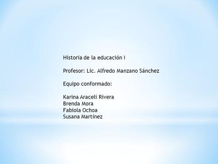 Historia de la educación I Profesor: Lic. Alfredo Manzano Sánchez Equipo conformado: Karina Araceli Rivera Brenda Mora Fabiola Ochoa Susana Martínez.