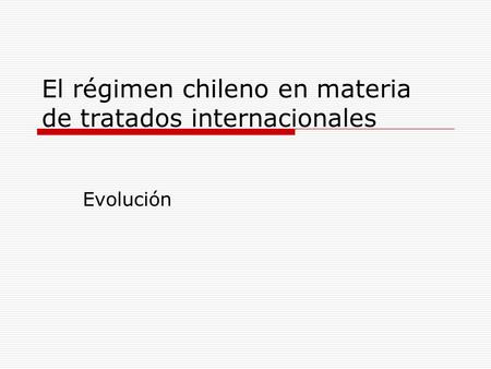 El régimen chileno en materia de tratados internacionales Evolución.