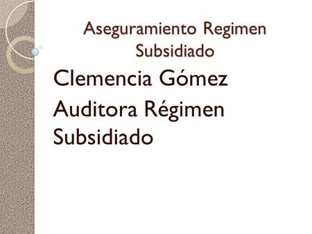 Aseguramiento Regimen Subsidiado Clemencia Gómez Auditora Régimen Subsidiado.