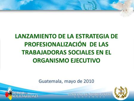 LANZAMIENTO DE LA ESTRATEGIA DE PROFESIONALIZACIÓN DE LAS TRABAJADORAS SOCIALES EN EL ORGANISMO EJECUTIVO Guatemala, mayo de 2010.
