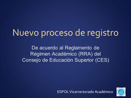 Nuevo proceso de registro De acuerdo al Reglamento de Régimen Académico (RRA) del Consejo de Educación Superior (CES) ESPOL Vicerrectorado Académico.