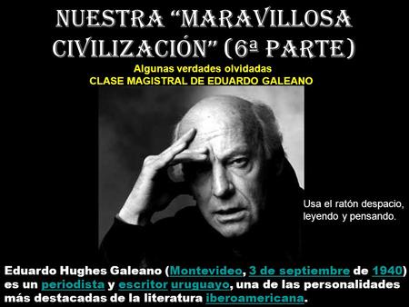 Nuestra “maravillosa civilización” (6ª parte) Algunas verdades olvidadas CLASE MAGISTRAL DE EDUARDO GALEANO Eduardo Hughes Galeano (Montevideo, 3 de septiembre.