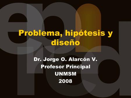 Problema, hipótesis y diseño Dr. Jorge O. Alarcón V. Profesor Principal UNMSM 2008.