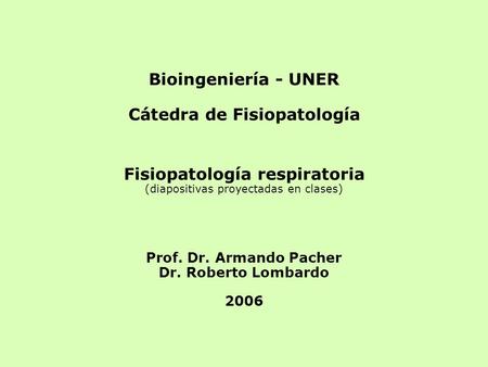 Bioingeniería - UNER Cátedra de Fisiopatología Fisiopatología respiratoria (diapositivas proyectadas en clases) Prof. Dr. Armando Pacher Dr. Roberto Lombardo.