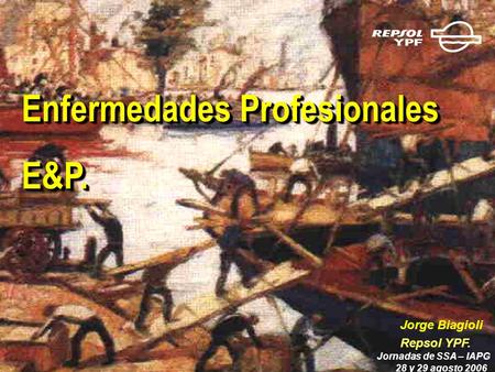 Enfermedades Profesionales E&P. E&P. Jorge Biagioli Repsol YPF. Jornadas de SSA – IAPG 28 y 29 agosto 2006.