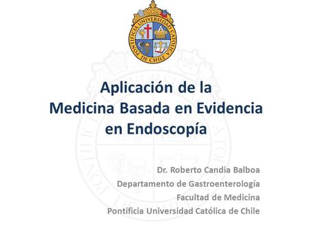 Aplicación de la Medicina Basada en Evidencia en Endoscopía Dr. Roberto Candia Balboa Departamento de Gastroenterología Facultad de Medicina Pontificia.