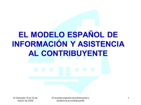 El Salvador 16 al 19 de marzo de 2009 El modelo español de información y asistencia al contribuyente 1 EL MODELO ESPAÑOL DE INFORMACIÓN Y ASISTENCIA AL.
