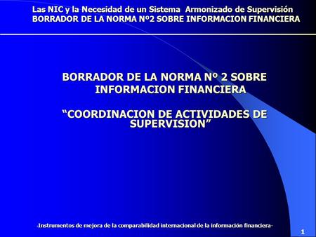 BORRADOR DE LA NORMA Nº 2 SOBRE INFORMACION FINANCIERA “COORDINACION DE ACTIVIDADES DE SUPERVISION” 1 Las NIC y la Necesidad de un Sistema Armonizado.