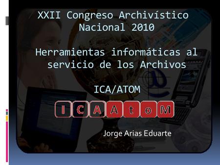 XXII Congreso Archivístico Nacional 2010 Herramientas informáticas al servicio de los Archivos ICA/ATOM Jorge Arias Eduarte.