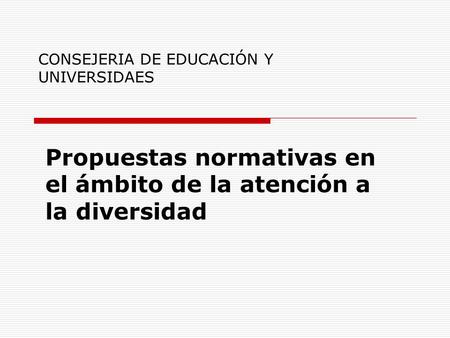 CONSEJERIA DE EDUCACIÓN Y UNIVERSIDAES Propuestas normativas en el ámbito de la atención a la diversidad.