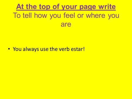 At the top of your page write To tell how you feel or where you are You always use the verb estar!