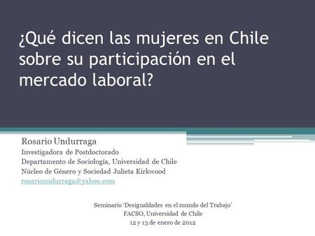 ¿Qué dicen las mujeres en Chile sobre su participación en el mercado laboral? Rosario Undurraga Investigadora de Postdoctorado Departamento de Sociología,