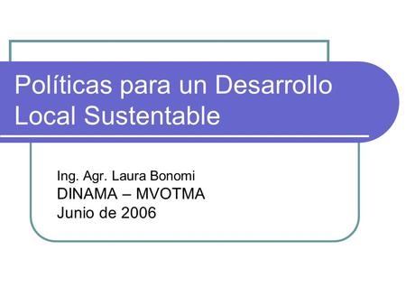 Políticas para un Desarrollo Local Sustentable Ing. Agr. Laura Bonomi DINAMA – MVOTMA Junio de 2006.