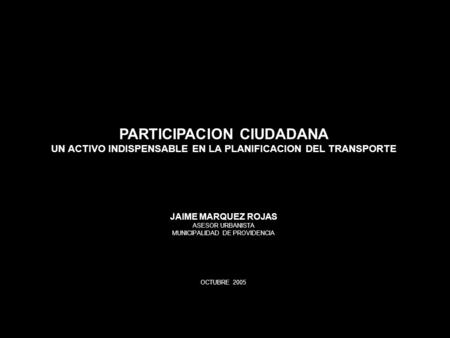 PARTICIPACION CIUDADANA UN ACTIVO INDISPENSABLE EN LA PLANIFICACION DEL TRANSPORTE JAIME MARQUEZ ROJAS ASESOR URBANISTA MUNICIPALIDAD DE PROVIDENCIA OCTUBRE.
