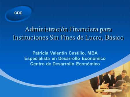 CDE 1 Administración Financiera para Instituciones Sin Fines de Lucro, Básico Patricia Valentín Castillo, MBA Especialista en Desarrollo Económico Centro.