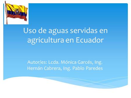 Uso de aguas servidas en agricultura en Ecuador Autor/es: Lcda. Mónica Garcés, Ing. Hernán Cabrera, Ing. Pablo Paredes País.