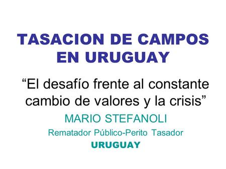 TASACION DE CAMPOS EN URUGUAY “El desafío frente al constante cambio de valores y la crisis” MARIO STEFANOLI Rematador Público-Perito Tasador URUGUAY.