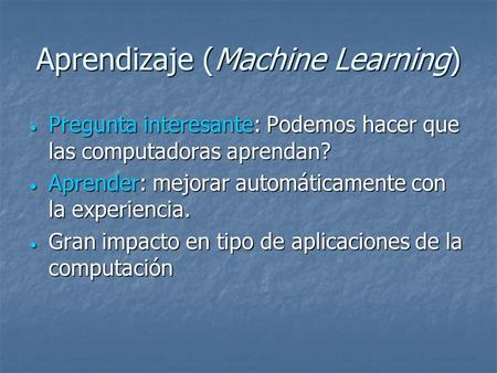 Aprendizaje (Machine Learning)  Pregunta interesante: Podemos hacer que las computadoras aprendan?  Aprender: mejorar automáticamente con la experiencia.