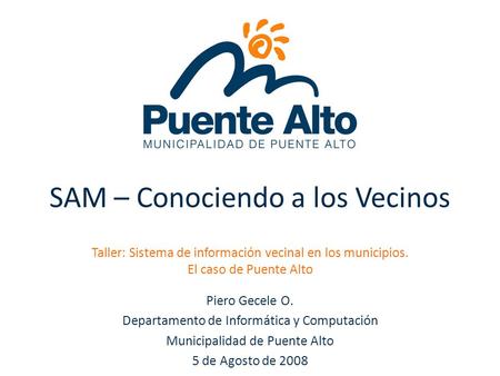 SAM – Conociendo a los Vecinos Piero Gecele O. Departamento de Informática y Computación Municipalidad de Puente Alto 5 de Agosto de 2008 Taller: Sistema.