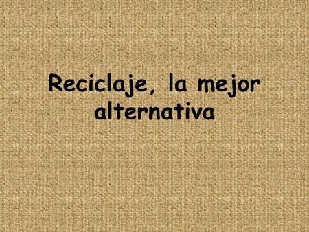 Reciclaje, la mejor alternativa