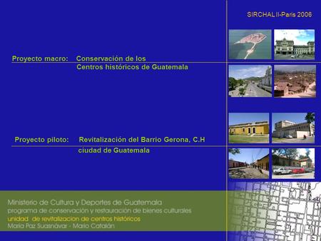 SIRCHAL II-Paris 2006 Proyecto macro: Conservación de los Centros históricos de Guatemala ciudad de Guatemala Proyecto piloto:Revitalización del Barrio.