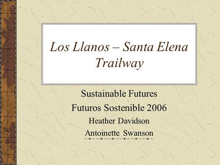Los Llanos – Santa Elena Trailway Sustainable Futures Futuros Sostenible 2006 Heather Davidson Antoinette Swanson.