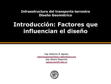 Infraestructura del transporte terrestre Diseño Geométrico Introducción: Factores que influencian el diseño Ing. Roberto D. Agosta robertoagosta@alum.calberkeley.org.