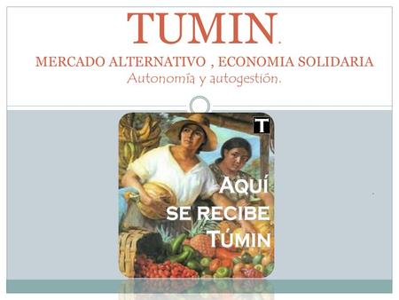 . TUMIN. MERCADO ALTERNATIVO, ECONOMIA SOLIDARIA Autonomía y autogestión.