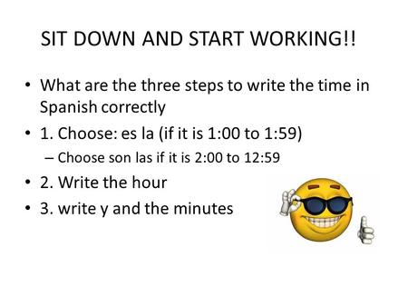 SIT DOWN AND START WORKING!! What are the three steps to write the time in Spanish correctly 1. Choose: es la (if it is 1:00 to 1:59) – Choose son las.
