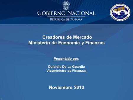 Creadores de Mercado Ministerio de Economía y Finanzas Presentado por: Dulcidio De La Guardia Viceministro de Finanzas Noviembre 2010 v3.