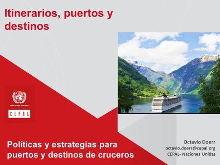 Políticas y estrategias para puertos y destinos de cruceros Octavio Doerr CEPAL- Naciones Unidas Itinerarios, puertos y destinos.