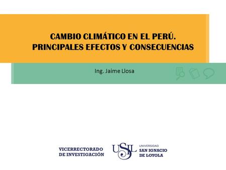 CAMBIO CLIMÁTICO EN EL PERÚ. PRINCIPALES EFECTOS Y CONSECUENCIAS Ing. Jaime Llosa.