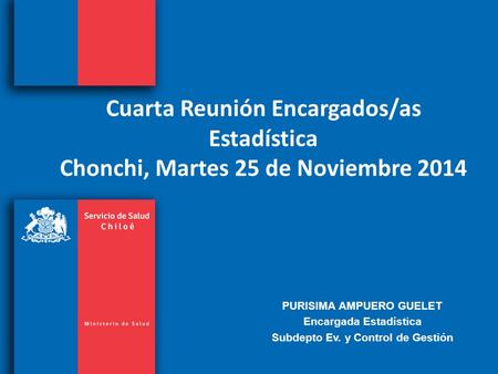 Cuarta Reunión Encargados/as Estadística Chonchi, Martes 25 de Noviembre 2014 PURISIMA AMPUERO GUELET Encargada Estadística Subdepto Ev. y Control de Gestión.
