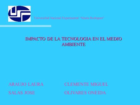 IMPACTO DE LA TECNOLOGIA EN EL MEDIO AMBIENTE ARAUJO LAURACLEMENTE MIGUEL SALAS JOSEOLIVARES ONEIDA Universidad Nacional Experimental “Simón Rodríguez”