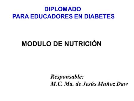 DIPLOMADO PARA EDUCADORES EN DIABETES MODULO DE NUTRICIÓN Responsable: M.C. Ma. de Jesús Muñoz Daw.
