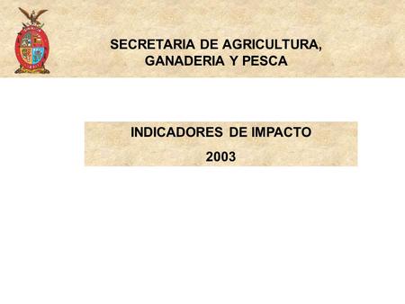 SECRETARIA DE AGRICULTURA, GANADERIA Y PESCA INDICADORES DE IMPACTO 2003.